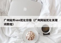 广州站外seo优化价格（广州网站优化关键词教程）