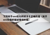 下列关于seo优化的说法不正确的是（关于seo价值的描述错误的是）