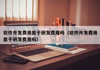 软件开发费用属于研发费用吗（软件开发费用属于研发费用吗）