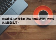 网站建设与运营实训总结（网站建设与运营实训总结怎么写）