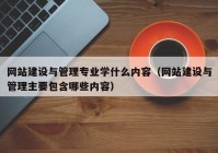 网站建设与管理专业学什么内容（网站建设与管理主要包含哪些内容）