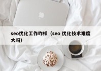 seo优化工作咋样（seo 优化技术难度大吗）