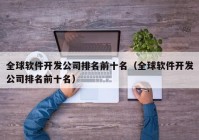 全球软件开发公司排名前十名（全球软件开发公司排名前十名）