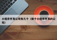 小程序开发公司有几个（做个小程序开发的公司）