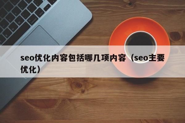 seo优化内容包括哪几项内容(seo主要优化)
