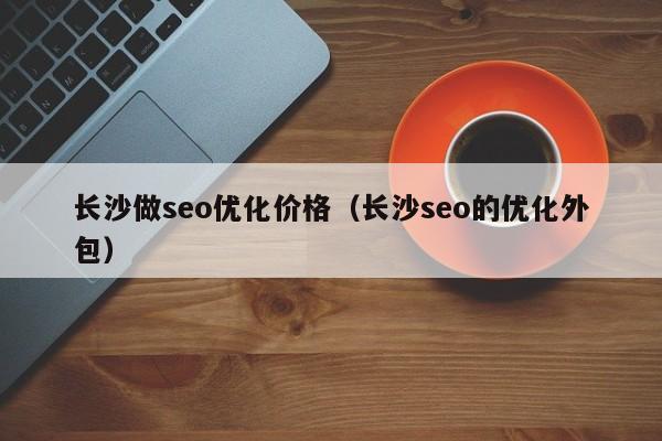 长沙做seo优化价格(长沙seo的优化外包)