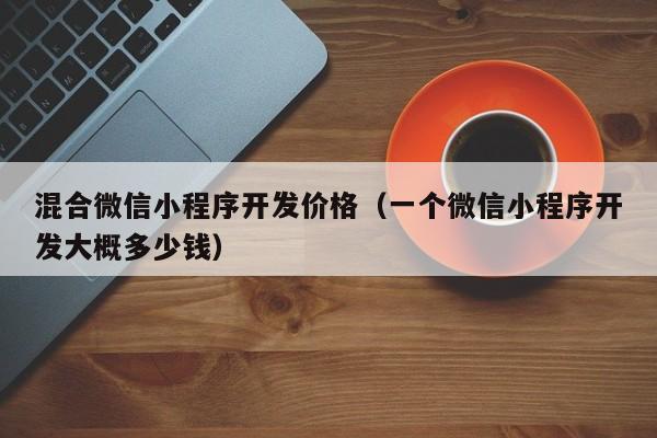 混合微信小程序开发价格(一个微信小程序开发大概多少钱)