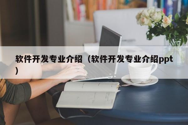 软件开发专业介绍(软件开发专业介绍ppt)