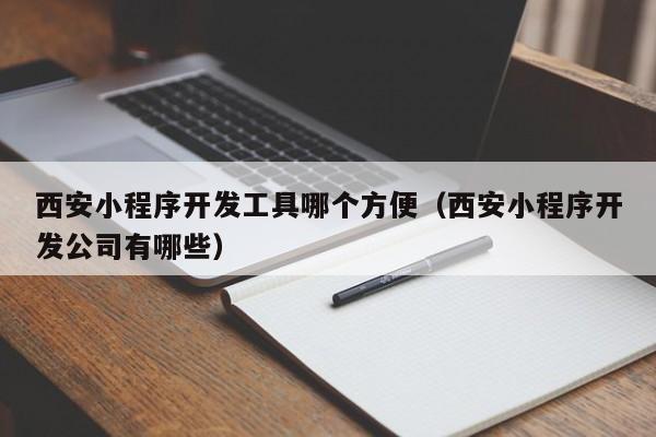 西安小程序开发工具哪个方便(西安小程序开发公司有哪些)