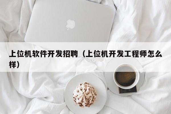 上位机软件开发招聘(上位机开发工程师怎么样)