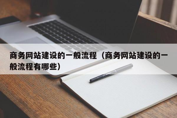 商务网站建设的一般流程(商务网站建设的一般流程有哪些)
