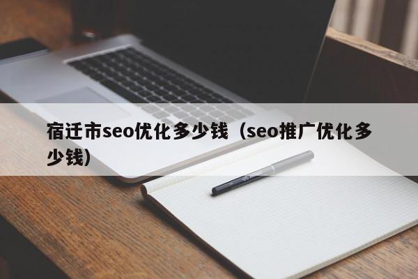 宿迁市seo优化多少钱(seo推广优化多少钱)