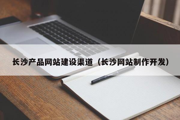 长沙产品网站建设渠道(长沙网站制作开发)
