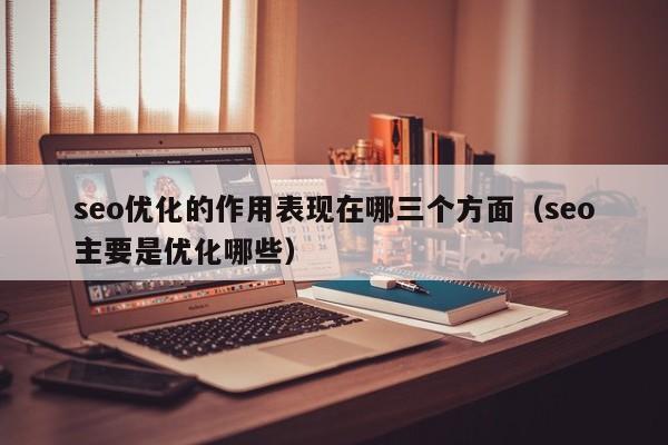 seo优化的作用表现在哪三个方面(seo主要是优化哪些)