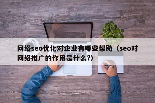 网络seo优化对企业有哪些帮助(seo对网络推广的作用是什么?)