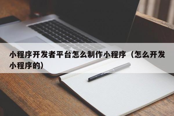 小程序开发者平台怎么制作小程序(怎么开发小程序的)
