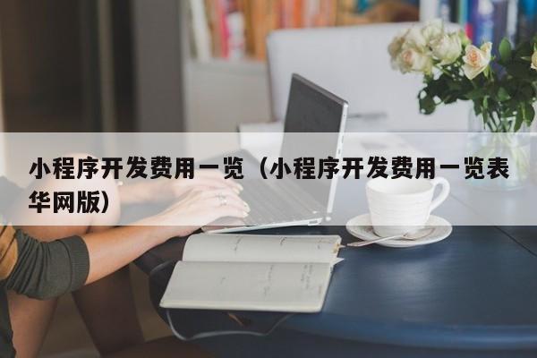 小程序开发费用一览(小程序开发费用一览表华网版)