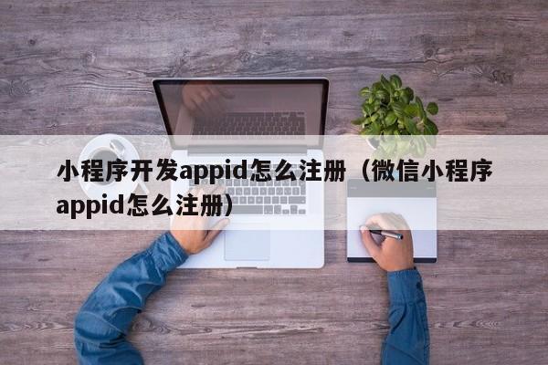小程序开发appid怎么注册(微信小程序appid怎么注册)