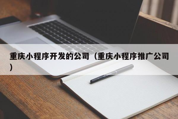 重庆小程序开发的公司(重庆小程序推广公司)