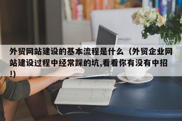 外贸网站建设的基本流程是什么(外贸企业网站建设过程中经常踩的坑,看看你有没有中招!)