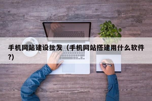 手机网站建设批发(手机网站搭建用什么软件?)